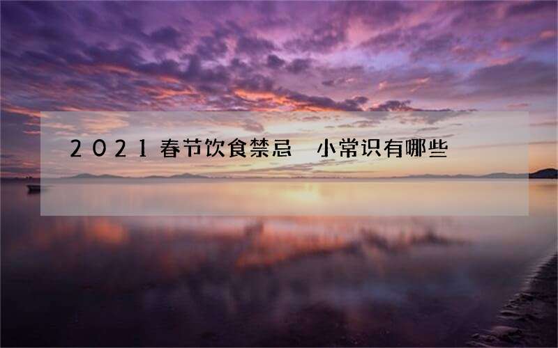 2021春节饮食禁忌 小常识有哪些